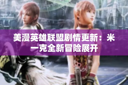 美漫英雄联盟剧情更新：米一克全新冒险展开