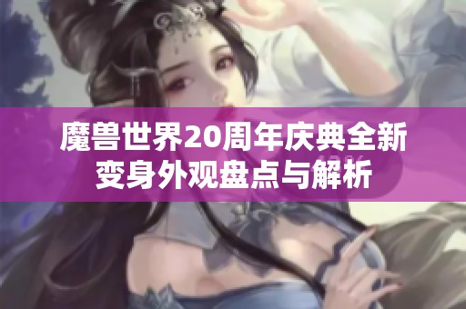 魔兽世界20周年庆典全新变身外观盘点与解析