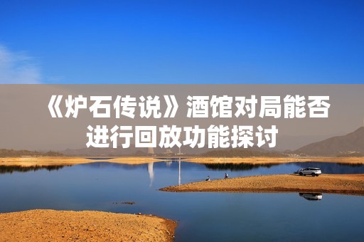《炉石传说》酒馆对局能否进行回放功能探讨