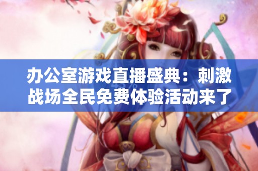 办公室游戏直播盛典：刺激战场全民免费体验活动来了