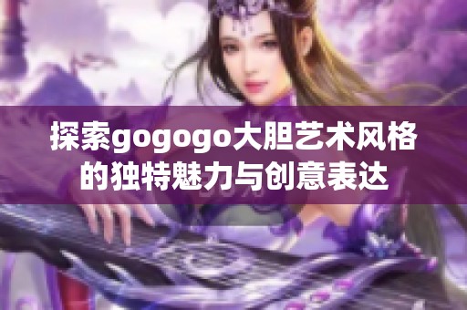 探索gogogo大胆艺术风格的独特魅力与创意表达