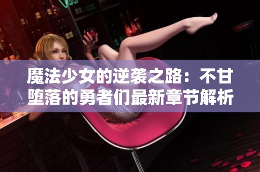 魔法少女的逆袭之路：不甘堕落的勇者们最新章节解析