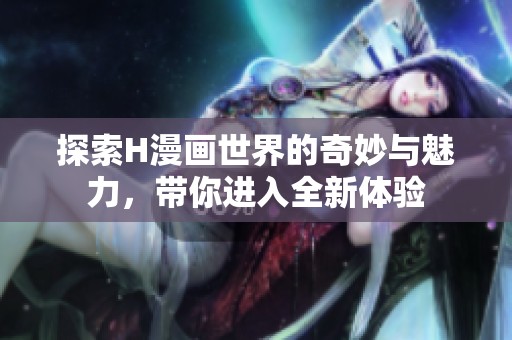 探索H漫画世界的奇妙与魅力，带你进入全新体验