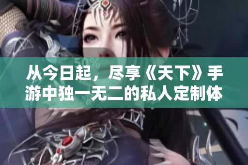 从今日起，尽享《天下》手游中独一无二的私人定制体验