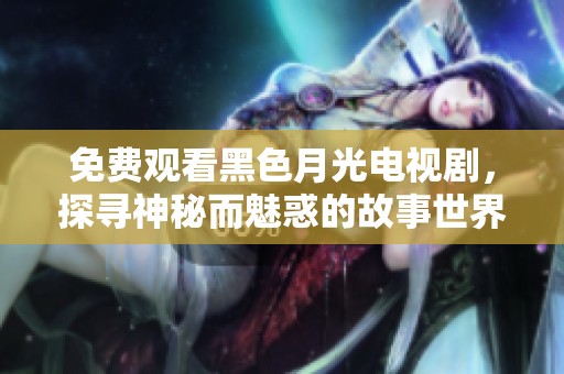 免费观看黑色月光电视剧，探寻神秘而魅惑的故事世界