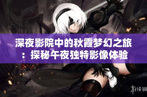 深夜影院中的秋霞梦幻之旅：探秘午夜独特影像体验