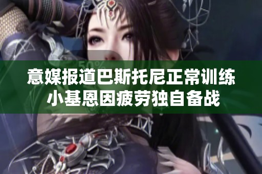 意媒报道巴斯托尼正常训练 小基恩因疲劳独自备战
