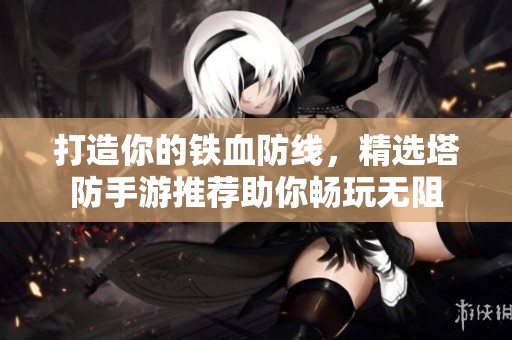 打造你的铁血防线，精选塔防手游推荐助你畅玩无阻