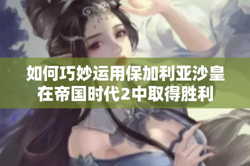 如何巧妙运用保加利亚沙皇在帝国时代2中取得胜利