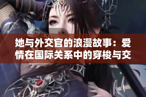 她与外交官的浪漫故事：爱情在国际关系中的穿梭与交错