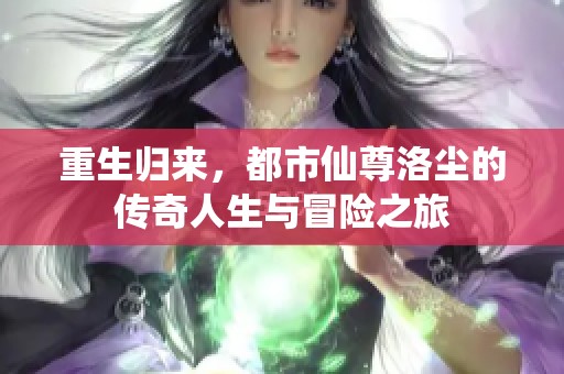 重生归来，都市仙尊洛尘的传奇人生与冒险之旅