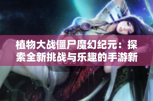 植物大战僵尸魔幻纪元：探索全新挑战与乐趣的手游新篇章