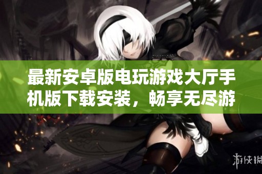 最新安卓版电玩游戏大厅手机版下载安装，畅享无尽游戏乐趣