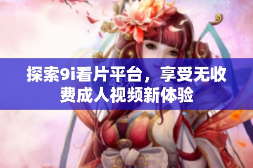 探索9i看片平台，享受无收费成人视频新体验