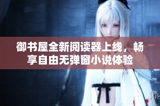 御书屋全新阅读器上线，畅享自由无弹窗小说体验