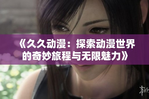 《久久动漫：探索动漫世界的奇妙旅程与无限魅力》