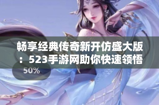 畅享经典传奇新开仿盛大版：523手游网助你快速领悟游戏魅力