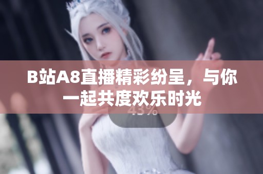 B站A8直播精彩纷呈，与你一起共度欢乐时光