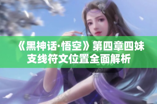 《黑神话·悟空》第四章四妹支线符文位置全面解析