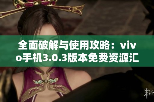 全面破解与使用攻略：vivo手机3.0.3版本免费资源汇总