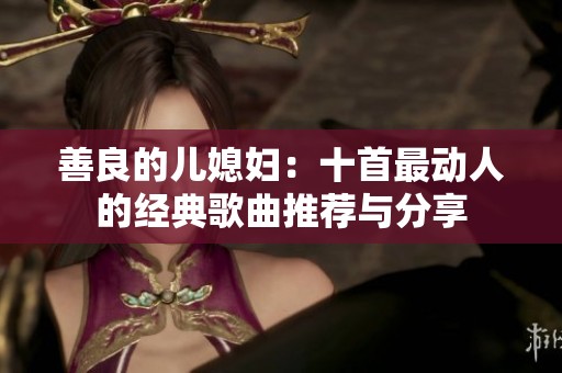 善良的儿媳妇：十首最动人的经典歌曲推荐与分享