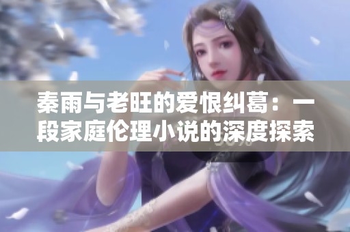 秦雨与老旺的爱恨纠葛：一段家庭伦理小说的深度探索