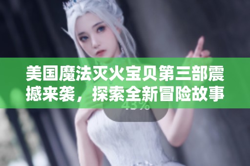 美国魔法灭火宝贝第三部震撼来袭，探索全新冒险故事