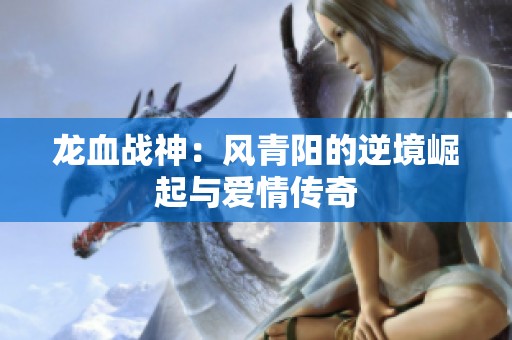 龙血战神：风青阳的逆境崛起与爱情传奇
