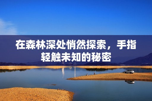 在森林深处悄然探索，手指轻触未知的秘密