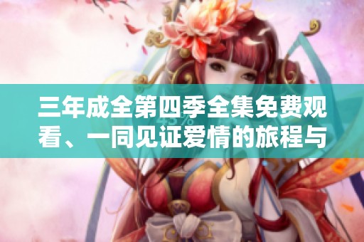 三年成全第四季全集免费观看、一同见证爱情的旅程与成长