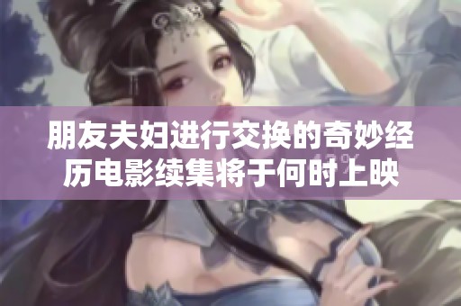 朋友夫妇进行交换的奇妙经历电影续集将于何时上映