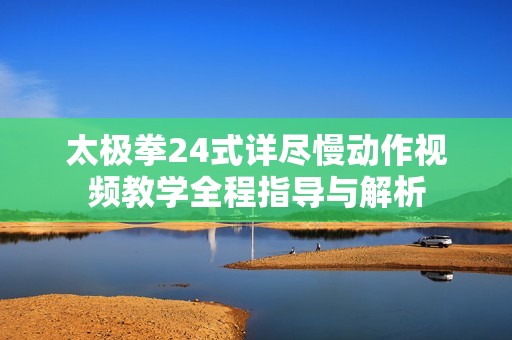 太极拳24式详尽慢动作视频教学全程指导与解析