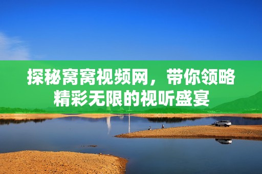 探秘窝窝视频网，带你领略精彩无限的视听盛宴