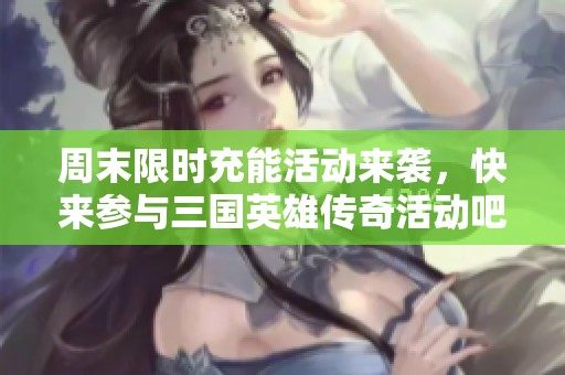 周末限时充能活动来袭，快来参与三国英雄传奇活动吧！