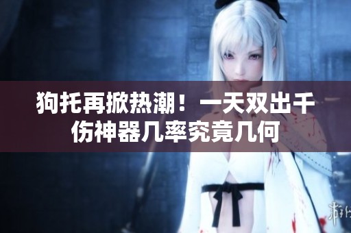 狗托再掀热潮！一天双出千伤神器几率究竟几何