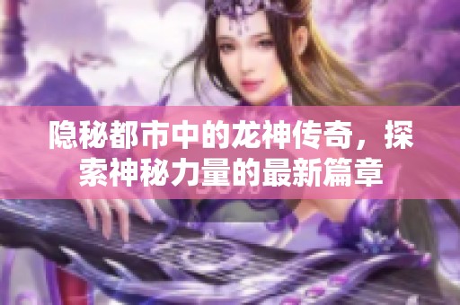 隐秘都市中的龙神传奇,探索神秘力量的最新篇章 隐秘都市中的龙神传奇,探索神秘力量的最新篇章
