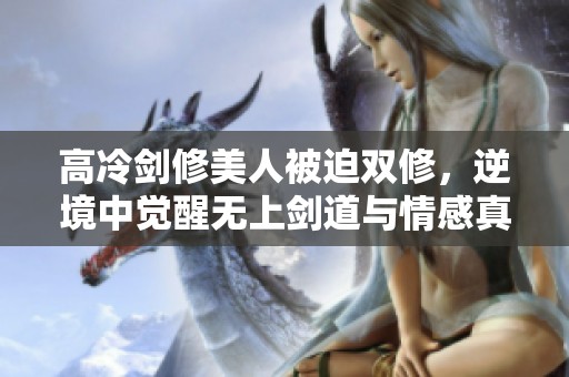 高冷剑修美人被迫双修，逆境中觉醒无上剑道与情感真谛