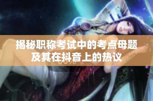 揭秘职称考试中的考点母题及其在抖音上的热议