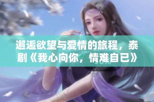 邂逅欲望与爱情的旅程，泰剧《我心向你，情难自已》