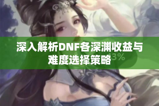 深入解析DNF各深渊收益与难度选择策略