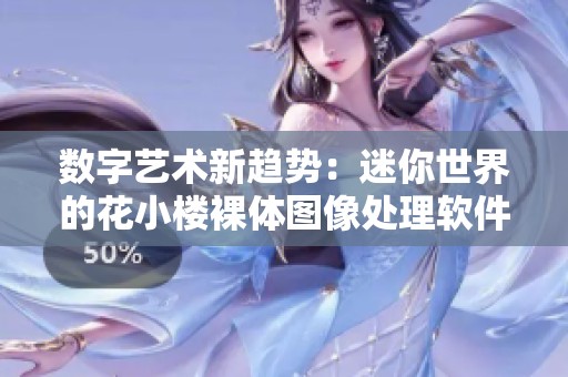 数字艺术新趋势：迷你世界的花小楼裸体图像处理软件探秘