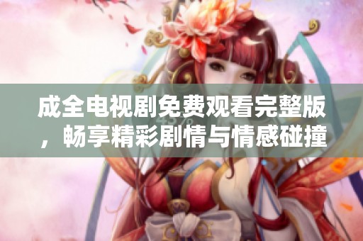 成全电视剧免费观看完整版，畅享精彩剧情与情感碰撞