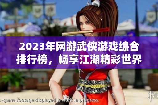 2023年网游武侠游戏综合排行榜，畅享江湖精彩世界