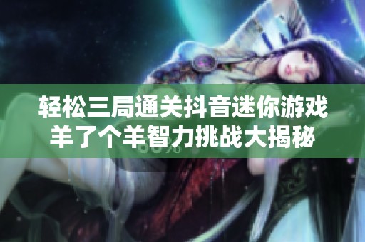轻松三局通关抖音迷你游戏羊了个羊智力挑战大揭秘
