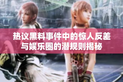 热议黑料事件中的惊人反差与娱乐圈的潜规则揭秘