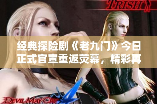 经典探险剧《老九门》今日正式官宣重返荧幕，精彩再续
