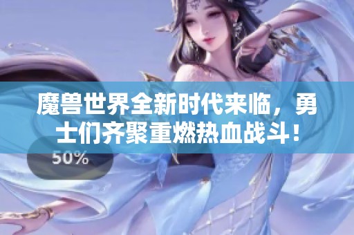 魔兽世界全新时代来临，勇士们齐聚重燃热血战斗！