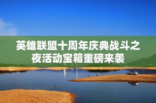 英雄联盟十周年庆典战斗之夜活动宝箱重磅来袭