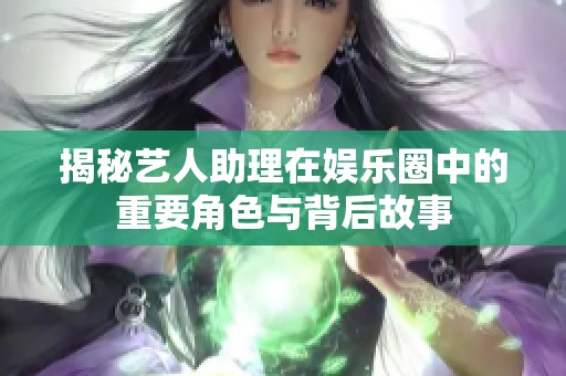 揭秘艺人助理在娱乐圈中的重要角色与背后故事