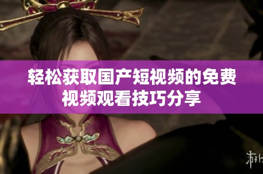 轻松获取国产短视频的免费视频观看技巧分享